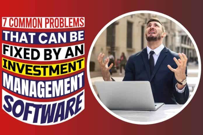 7 Common Problems That Can Be Fixed By An Investment Management Software